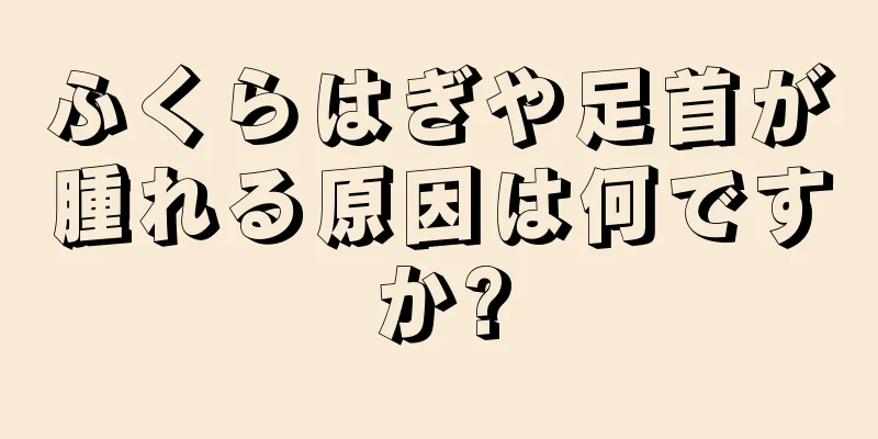 ふくらはぎや足首が腫れる原因は何ですか?