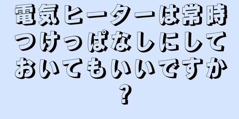 電気ヒーターは常時つけっぱなしにしておいてもいいですか？