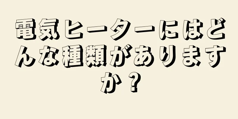 電気ヒーターにはどんな種類がありますか？