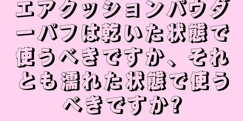 エアクッションパウダーパフは乾いた状態で使うべきですか、それとも濡れた状態で使うべきですか?