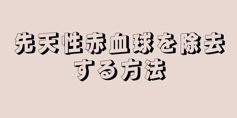 先天性赤血球を除去する方法