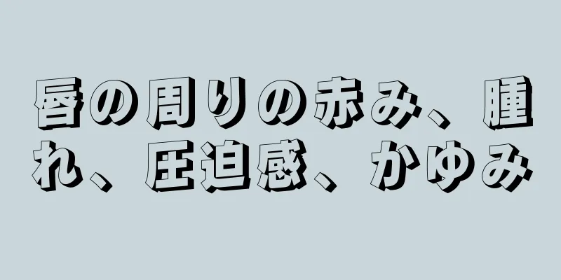 唇の周りの赤み、腫れ、圧迫感、かゆみ