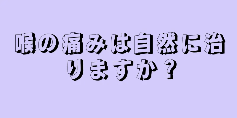 喉の痛みは自然に治りますか？