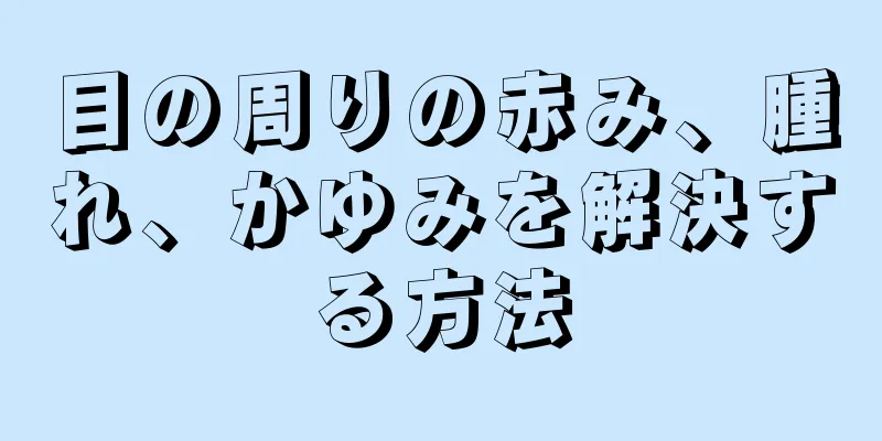 目の周りの赤み、腫れ、かゆみを解決する方法