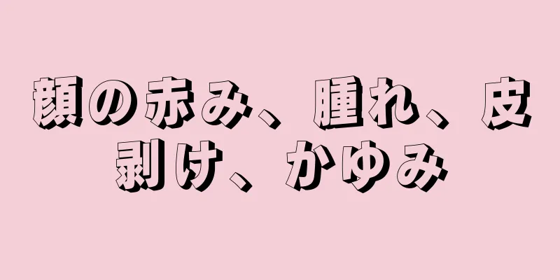 顔の赤み、腫れ、皮剥け、かゆみ