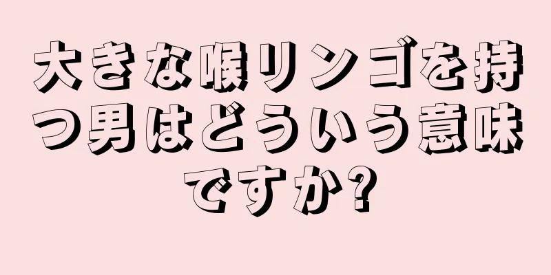 大きな喉リンゴを持つ男はどういう意味ですか?