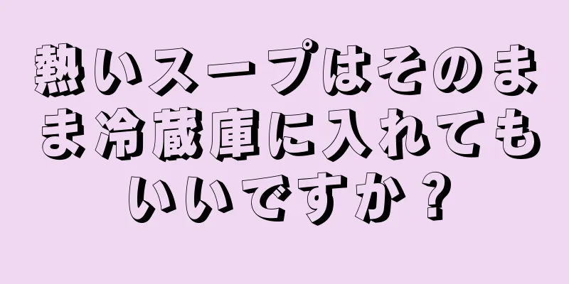 熱いスープはそのまま冷蔵庫に入れてもいいですか？