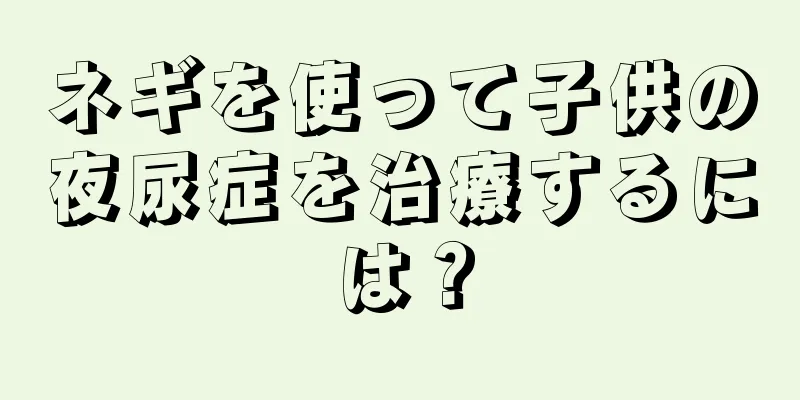 ネギを使って子供の夜尿症を治療するには？