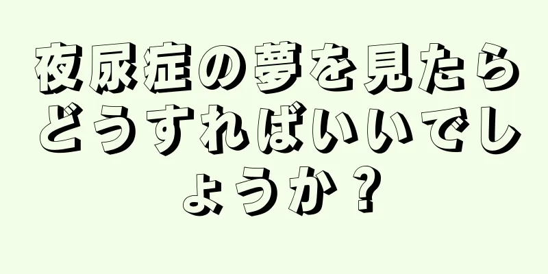 夜尿症の夢を見たらどうすればいいでしょうか？