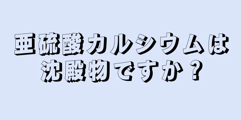 亜硫酸カルシウムは沈殿物ですか？