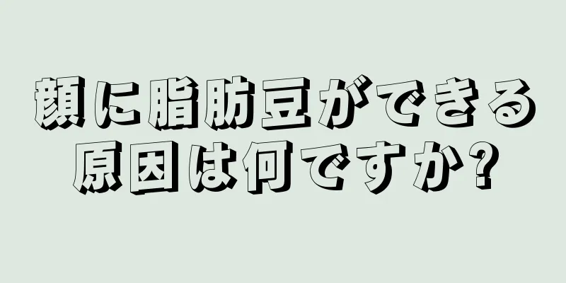 顔に脂肪豆ができる原因は何ですか?