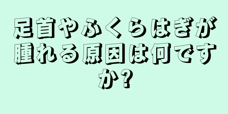 足首やふくらはぎが腫れる原因は何ですか?