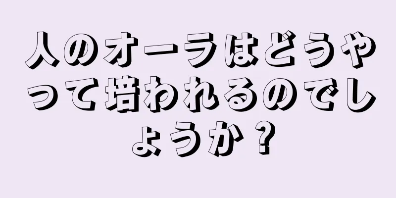 人のオーラはどうやって培われるのでしょうか？