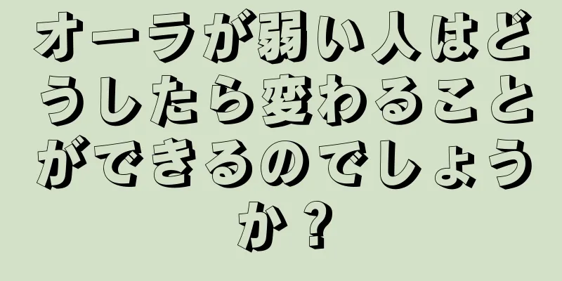 オーラが弱い人はどうしたら変わることができるのでしょうか？