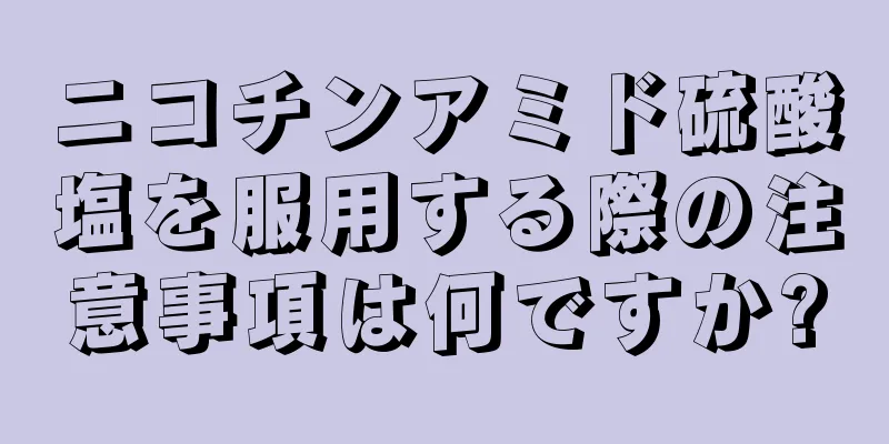 ニコチンアミド硫酸塩を服用する際の注意事項は何ですか?