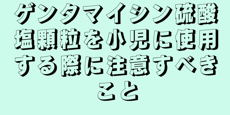 ゲンタマイシン硫酸塩顆粒を小児に使用する際に注意すべきこと