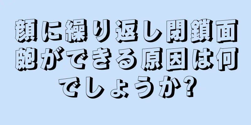 顔に繰り返し閉鎖面皰ができる原因は何でしょうか?