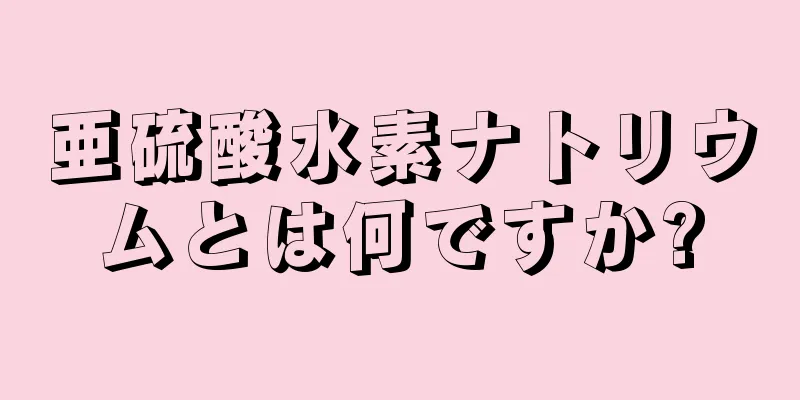 亜硫酸水素ナトリウムとは何ですか?