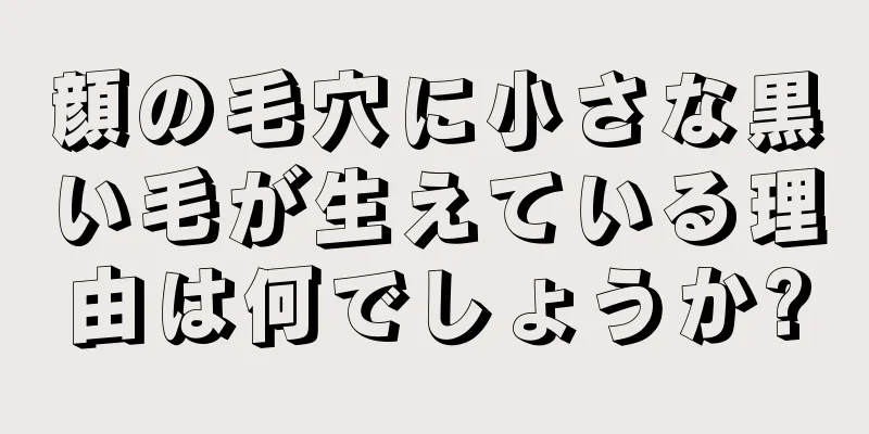 顔の毛穴に小さな黒い毛が生えている理由は何でしょうか?