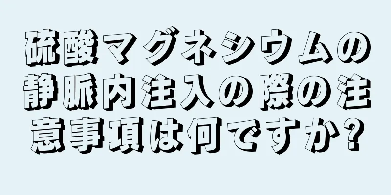 硫酸マグネシウムの静脈内注入の際の注意事項は何ですか?