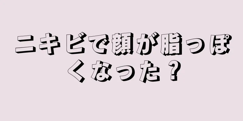 ニキビで顔が脂っぽくなった？