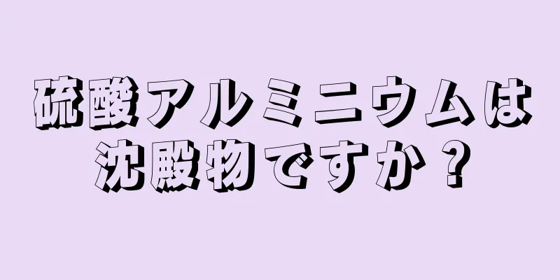 硫酸アルミニウムは沈殿物ですか？