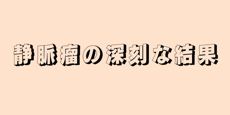 静脈瘤の深刻な結果