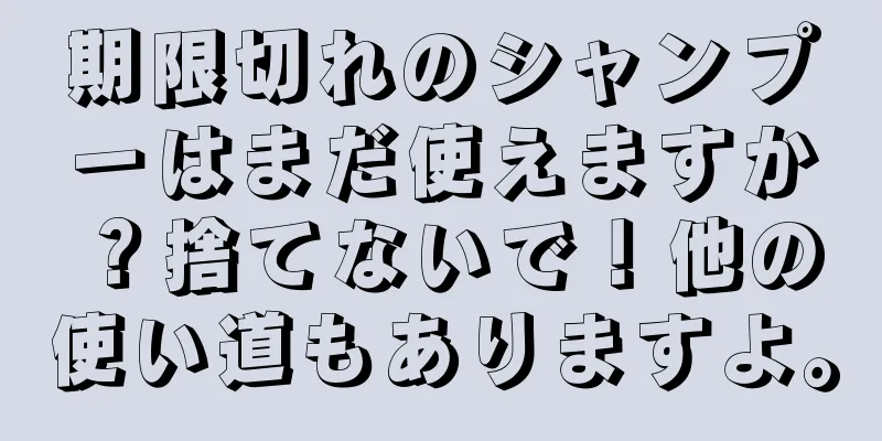 期限切れのシャンプーはまだ使えますか？捨てないで！他の使い道もありますよ。