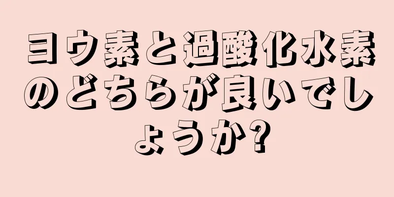 ヨウ素と過酸化水素のどちらが良いでしょうか?