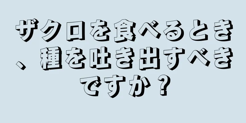 ザクロを食べるとき、種を吐き出すべきですか？