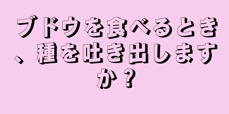 ブドウを食べるとき、種を吐き出しますか？