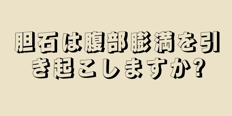 胆石は腹部膨満を引き起こしますか?