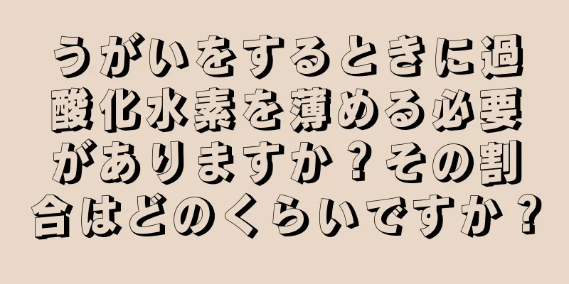 うがいをするときに過酸化水素を薄める必要がありますか？その割合はどのくらいですか？