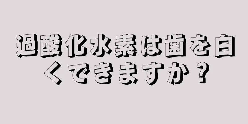 過酸化水素は歯を白くできますか？