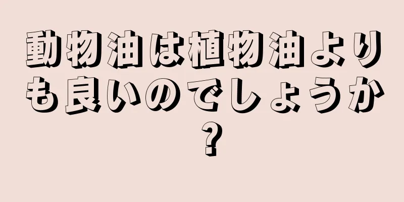 動物油は植物油よりも良いのでしょうか？