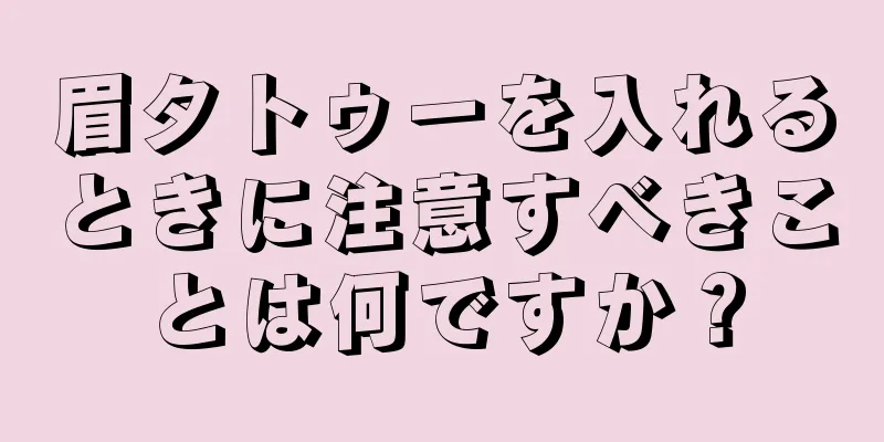 眉タトゥーを入れるときに注意すべきことは何ですか？