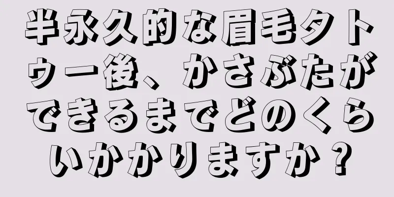 半永久的な眉毛タトゥー後、かさぶたができるまでどのくらいかかりますか？