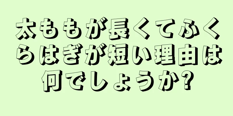 太ももが長くてふくらはぎが短い理由は何でしょうか?