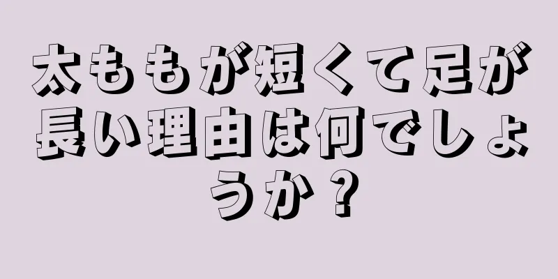 太ももが短くて足が長い理由は何でしょうか？