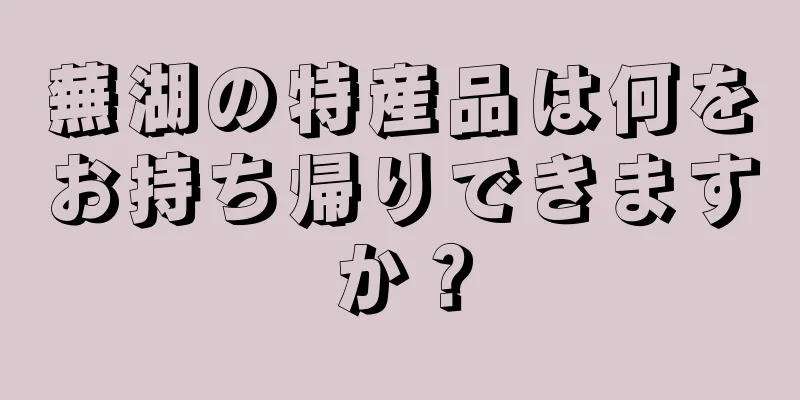 蕪湖の特産品は何をお持ち帰りできますか？