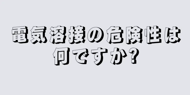 電気溶接の危険性は何ですか?