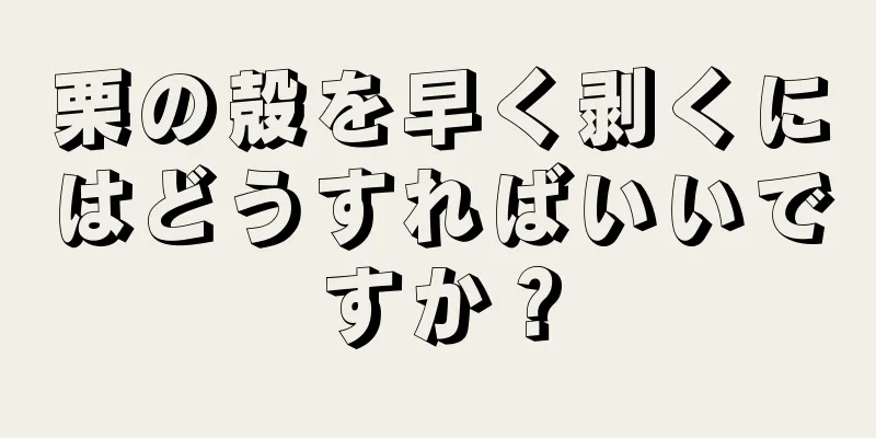 栗の殻を早く剥くにはどうすればいいですか？