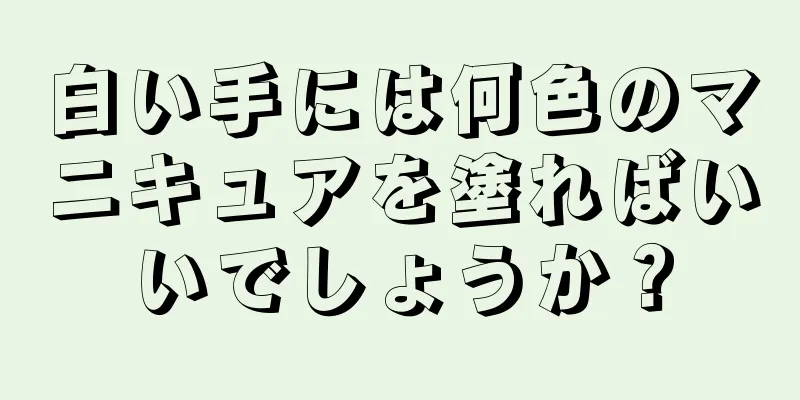 白い手には何色のマニキュアを塗ればいいでしょうか？