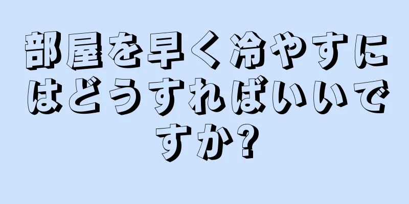 部屋を早く冷やすにはどうすればいいですか?