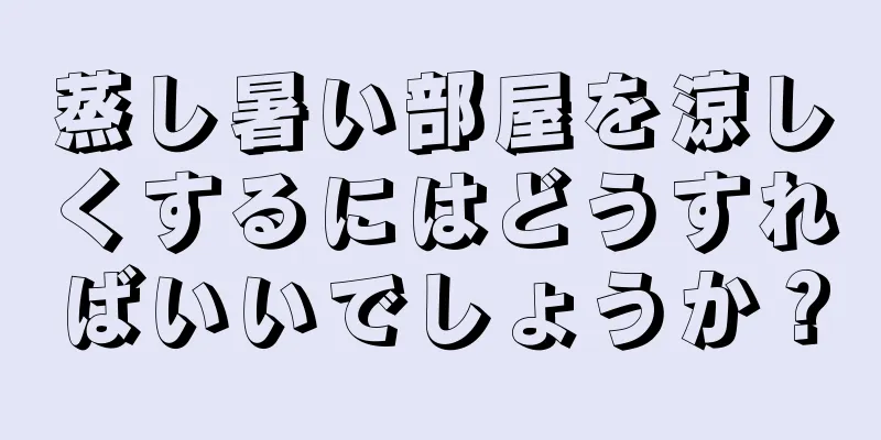 蒸し暑い部屋を涼しくするにはどうすればいいでしょうか？