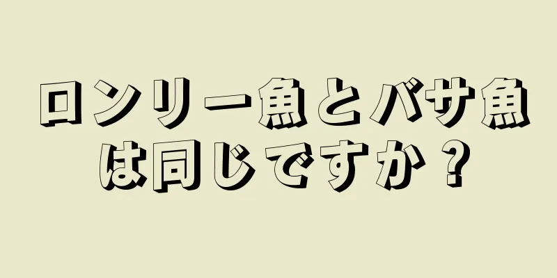 ロンリー魚とバサ魚は同じですか？