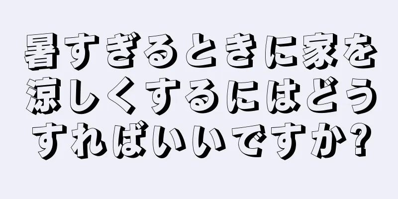 暑すぎるときに家を涼しくするにはどうすればいいですか?