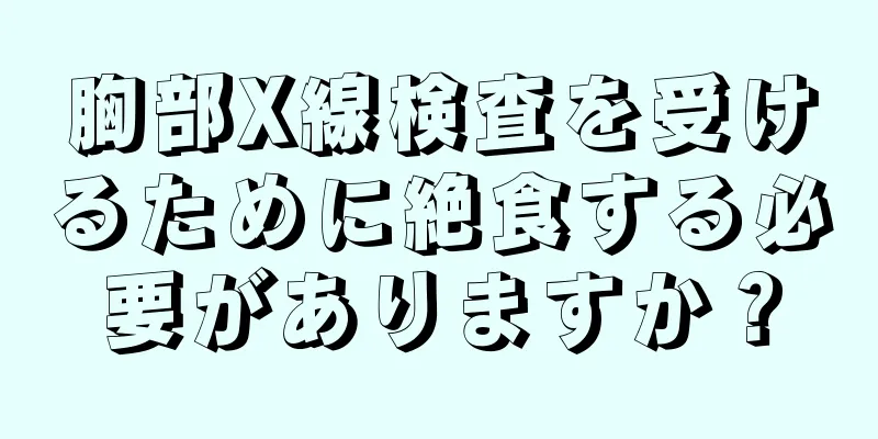 胸部X線検査を受けるために絶食する必要がありますか？