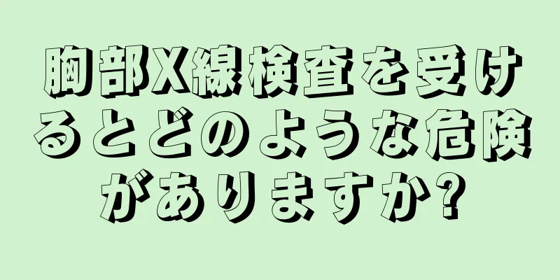 胸部X線検査を受けるとどのような危険がありますか?