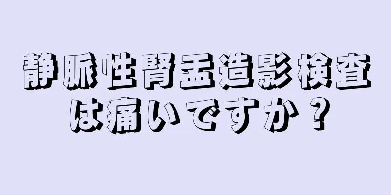 静脈性腎盂造影検査は痛いですか？